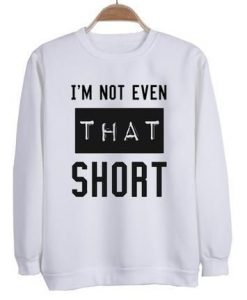 I’m not even that short sweatshirt