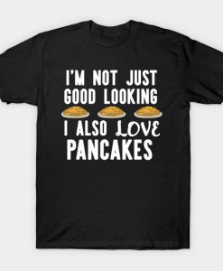 I'm Not Just Good looking i also Love Pancakes Funny Breakfast T-Shirt AI