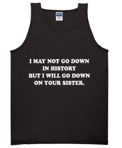 I May Not Go Down In History But I Will Go Down On Your Sister Tanktop