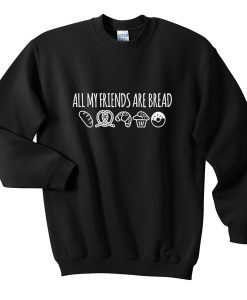 all my friends are bread sweatshirt