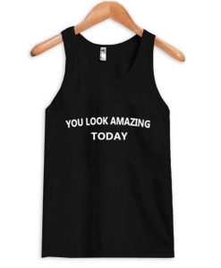 you look amazing today tanktop