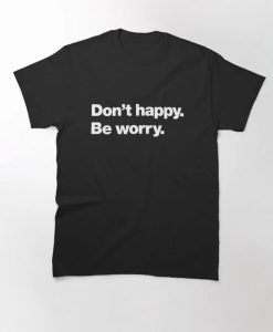 Don't happy Be worry Classic T-Shirt